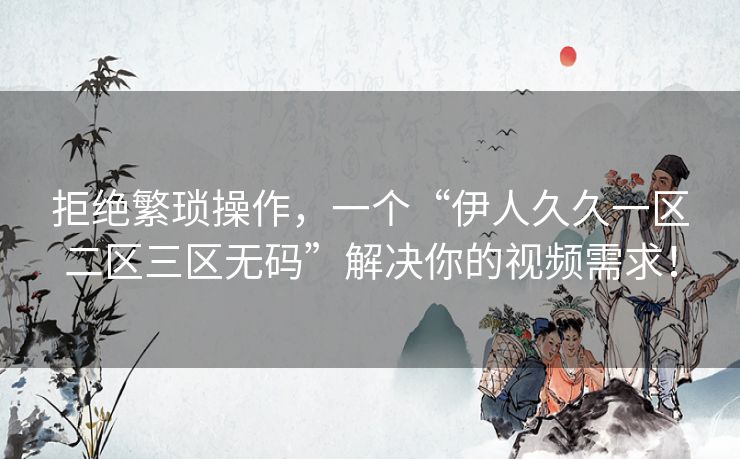 拒绝繁琐操作,一个“伊人久久一区二区三区无码”解决你的视频需求! 拒绝繁琐操作,一个“伊人久久一区二区三区无码”解决你的视频需求!