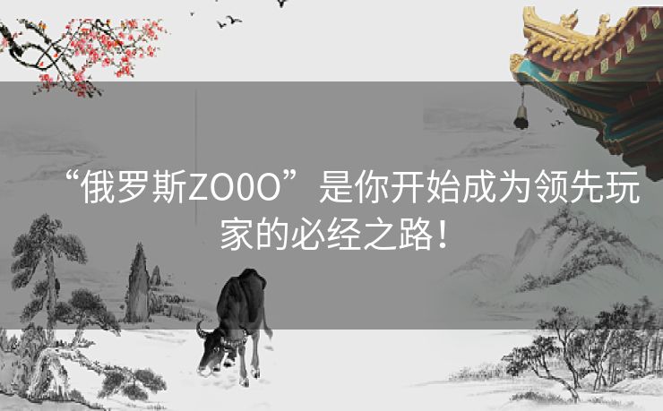 “俄罗斯ZO0O”是你开始成为领先玩家的必经之路! “俄罗斯ZO0O”是你开始成为领先玩家的必经之路!