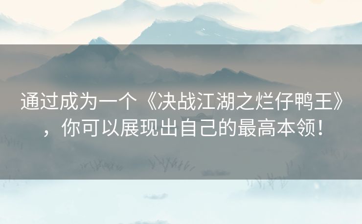 通过成为一个《决战江湖之烂仔鸭王》,你可以展现出自己的最高本领! 通过成为一个《决战江湖之烂仔鸭王》,你可以展现出自己的最高本领!