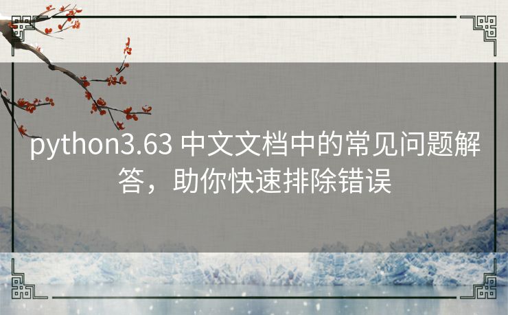 python3.63 中文文档中的常见问题解答,助你快速排除错误 python3.63 中文文档中的常见问题解答,助你快速排除错误