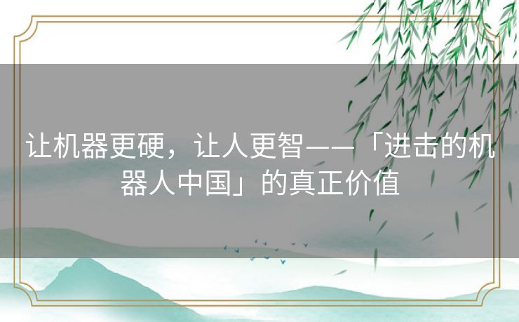 让机器更硬,让人更智——「进击的机器人中国」的真正价值 让机器更硬,让人更智——「进击的机器人中国」的真正价值