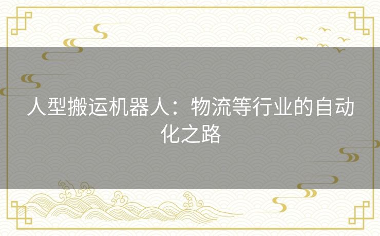 人型搬运机器人:物流等行业的自动化之路 人型搬运机器人:物流等行业的自动化之路