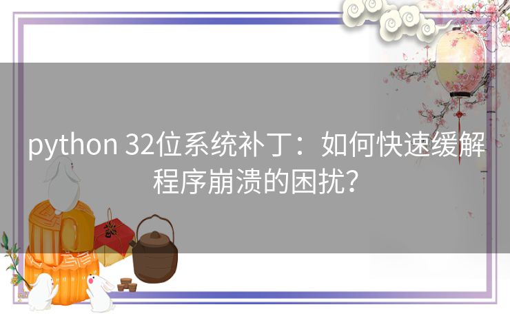 python 32位系统补丁:如何快速缓解程序崩溃的困扰? python 32位系统补丁:如何快速缓解程序崩溃的困扰?
