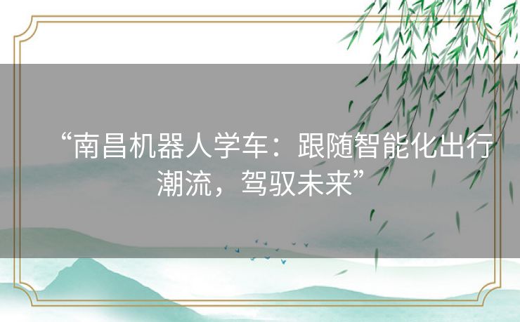 “南昌机器人学车:跟随智能化出行潮流,驾驭未来” “南昌机器人学车:跟随智能化出行潮流,驾驭未来”