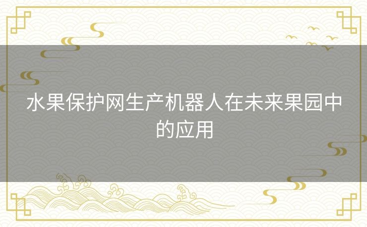 水果保护网生产机器人在未来果园中的应用 水果保护网生产机器人在未来果园中的应用