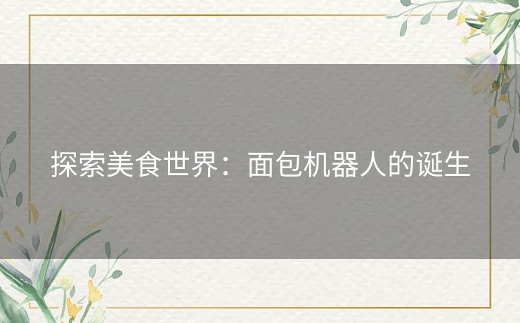 探索美食世界:面包机器人的诞生 探索美食世界:面包机器人的诞生