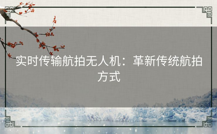 实时传输航拍无人机:革新传统航拍方式 实时传输航拍无人机:革新传统航拍方式