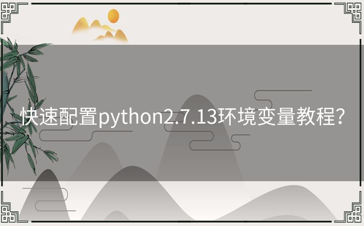快速配置python2.7.13环境变量教程? 快速配置python2.7.13环境变量教程?