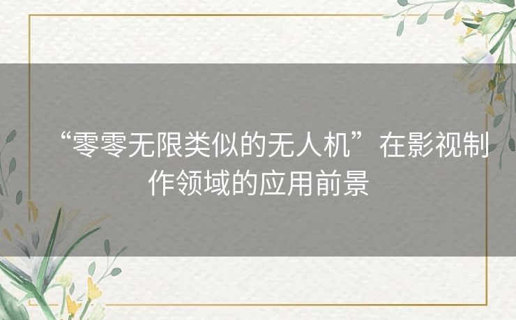 “零零无限类似的无人机”在影视制作领域的应用前景 “零零无限类似的无人机”在影视制作领域的应用前景