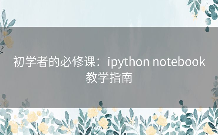 初学者的必修课:ipython notebook教学指南 初学者的必修课:ipython notebook教学指南