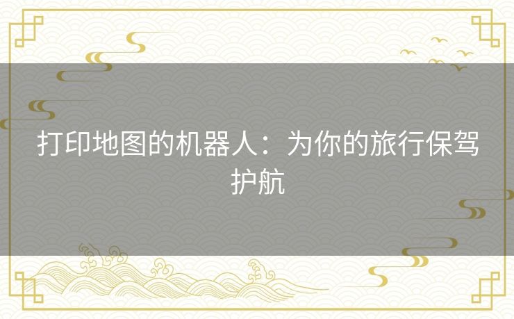 打印地图的机器人:为你的旅行保驾护航 打印地图的机器人:为你的旅行保驾护航