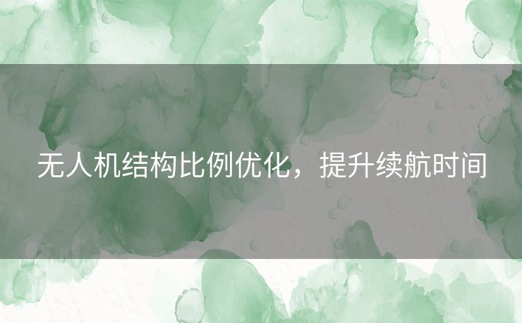 无人机结构比例优化,提升续航时间 无人机结构比例优化,提升续航时间