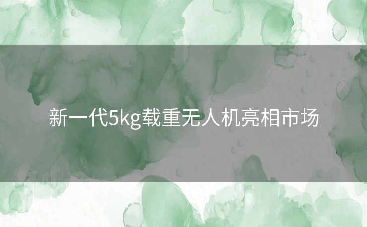 新一代5kg载重无人机亮相市场 新一代5kg载重无人机亮相市场