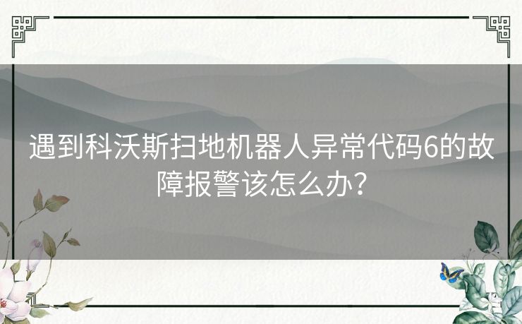 遇到科沃斯扫地机器人异常代码6的故障报警该怎么办? 遇到科沃斯扫地机器人异常代码6的故障报警该怎么办?