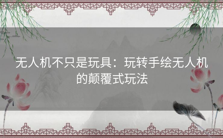 无人机不只是玩具:玩转手绘无人机的颠覆式玩法 无人机不只是玩具:玩转手绘无人机的颠覆式玩法