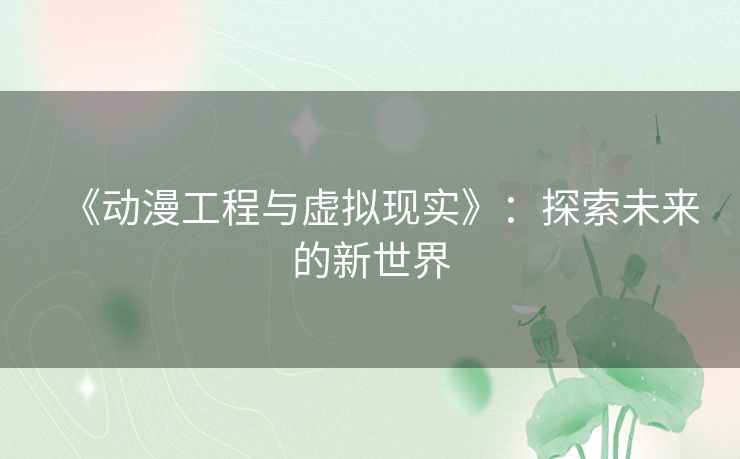 《动漫工程与虚拟现实》:探索未来的新世界 《动漫工程与虚拟现实》:探索未来的新世界