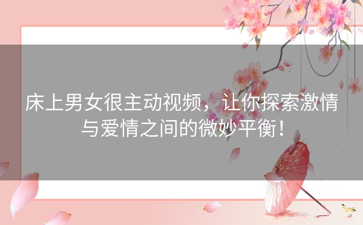 床上男女很主动视频,让你探索激情与爱情之间的微妙平衡! 床上男女很主动视频,让你探索激情与爱情之间的微妙平衡!