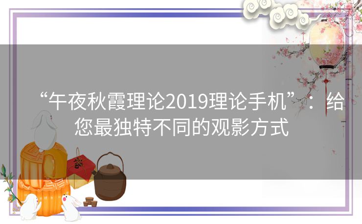 “午夜秋霞理论2019理论手机”:给您最独特不同的观影方式 “午夜秋霞理论2019理论手机”:给您最独特不同的观影方式