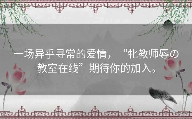 一场异乎寻常的爱情,“牝教师辱の教室在线”期待你的加入。 一场异乎寻常的爱情,“牝教师辱の教室在线”期待你的加入。