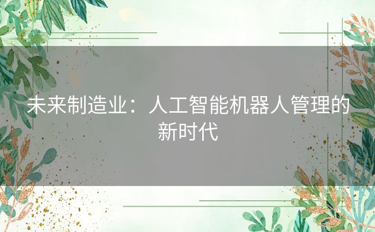 未来制造业:人工智能机器人管理的新时代 未来制造业:人工智能机器人管理的新时代