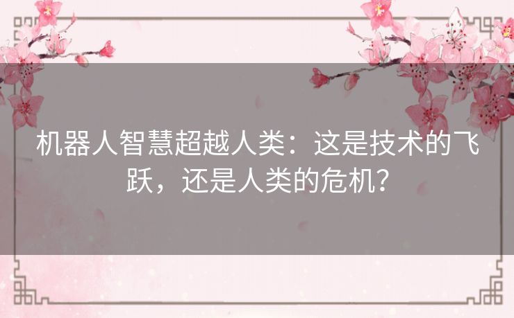 机器人智慧超越人类:这是技术的飞跃,还是人类的危机? 机器人智慧超越人类:这是技术的飞跃,还是人类的危机?