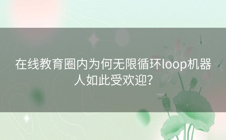 在线教育圈内为何无限循环loop机器人如此受欢迎? 在线教育圈内为何无限循环loop机器人如此受欢迎?