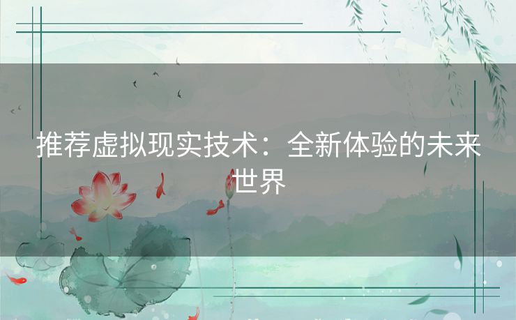 推荐虚拟现实技术:全新体验的未来世界 推荐虚拟现实技术:全新体验的未来世界