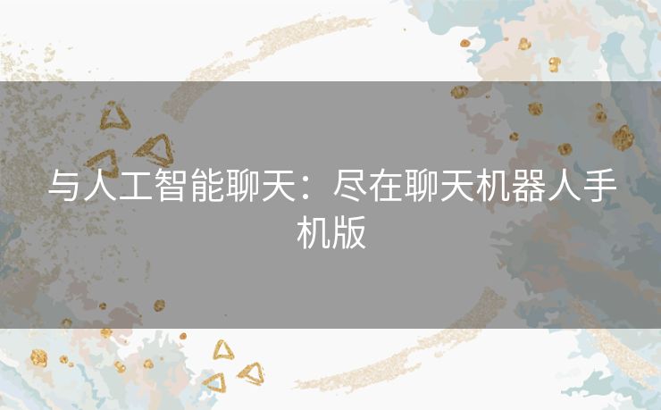 与人工智能聊天:尽在聊天机器人手机版 与人工智能聊天:尽在聊天机器人手机版