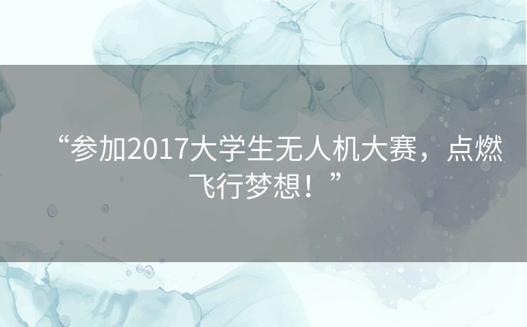 “参加2017大学生无人机大赛,点燃飞行梦想!” “参加2017大学生无人机大赛,点燃飞行梦想!”