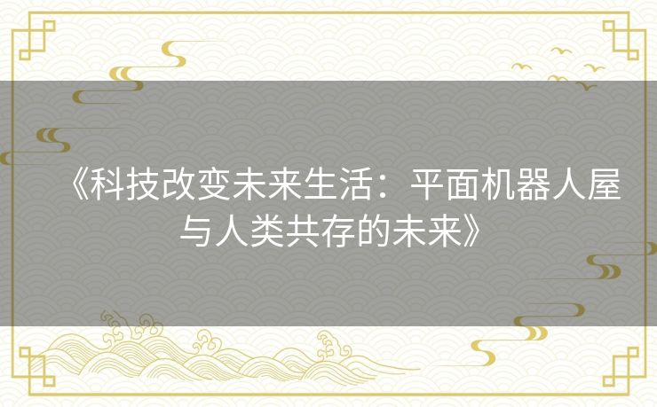 《科技改变未来生活:平面机器人屋与人类共存的未来》 《科技改变未来生活:平面机器人屋与人类共存的未来》