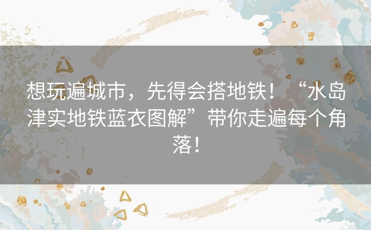 想玩遍城市,先得会搭地铁!“水岛津实地铁蓝衣图解”带你走遍每个角落! 想玩遍城市,先得会搭地铁!“水岛津实地铁蓝衣图解”带你走遍每个角落!