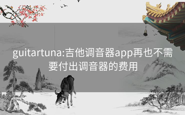 guitartuna:吉他调音器app再也不需要付出调音器的费用 guitartuna:吉他调音器app再也不需要付出调音器的费用