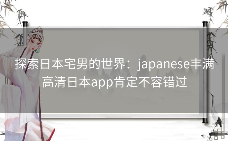 探索日本宅男的世界:japanese丰满高清日本app肯定不容错过 探索日本宅男的世界:japanese丰满高清日本app肯定不容错过