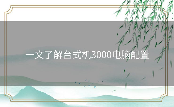 一文了解台式机3000电脑配置 一文了解台式机3000电脑配置