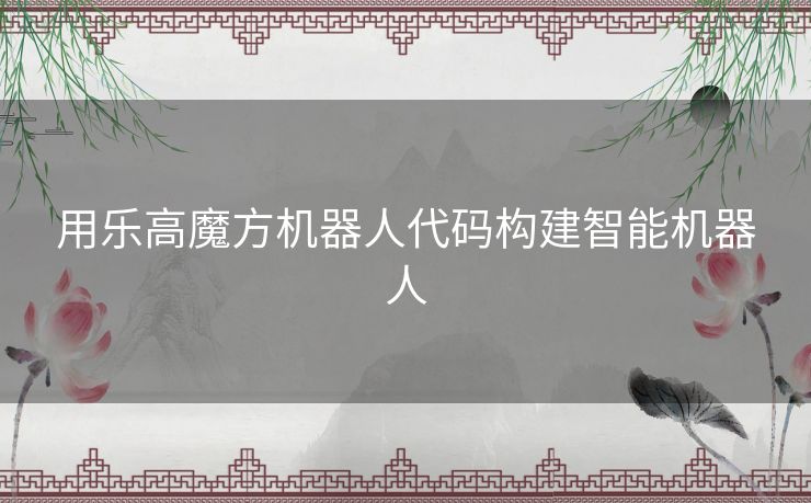 用乐高魔方机器人代码构建智能机器人 用乐高魔方机器人代码构建智能机器人