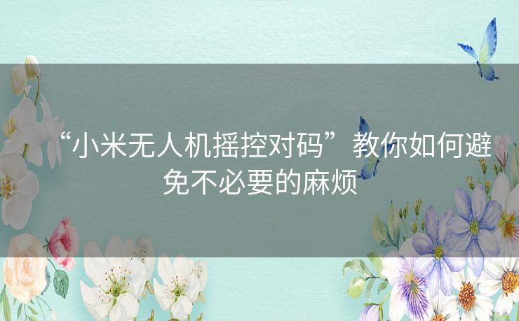 “小米无人机摇控对码”教你如何避免不必要的麻烦 “小米无人机摇控对码”教你如何避免不必要的麻烦