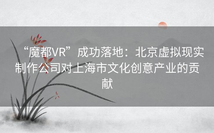 “魔都VR”成功落地:北京虚拟现实制作公司对上海市文化创意产业的贡献 “魔都VR”成功落地:北京虚拟现实制作公司对上海市文化创意产业的贡献