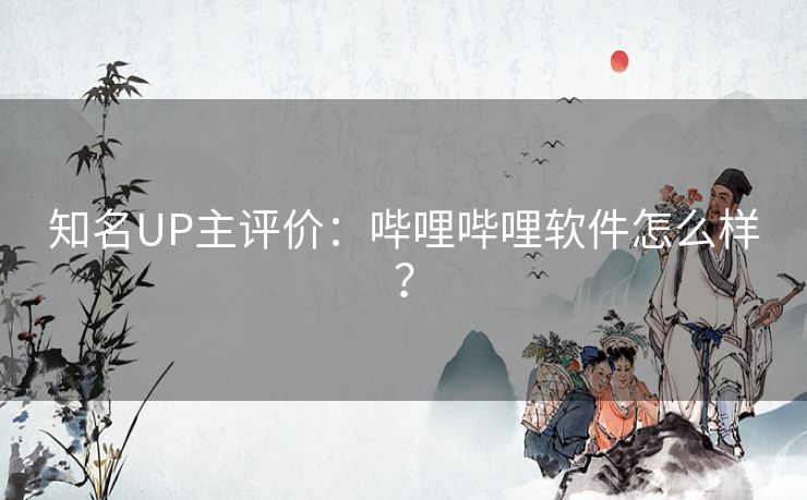 知名UP主评价:哔哩哔哩软件怎么样? 知名UP主评价:哔哩哔哩软件怎么样?