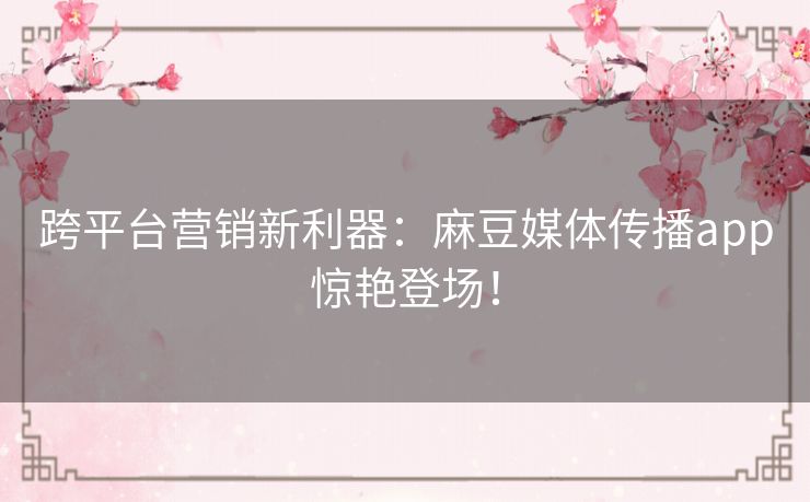 跨平台营销新利器:麻豆媒体传播app惊艳登场! 跨平台营销新利器:麻豆媒体传播app惊艳登场!