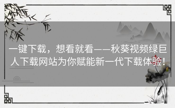 一键下载,想看就看——秋葵视频绿巨人下载网站为你赋能新一代下载体验! 一键下载,想看就看——秋葵视频绿巨人下载网站为你赋能新一代下载体验!