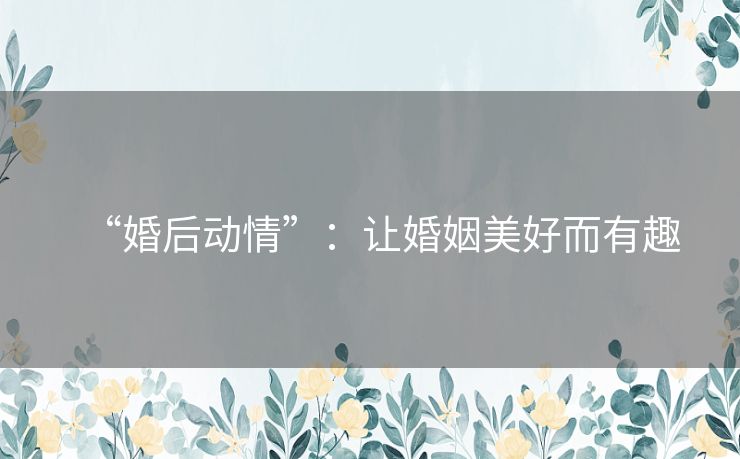 “婚后动情”:让婚姻美好而有趣 “婚后动情”:让婚姻美好而有趣