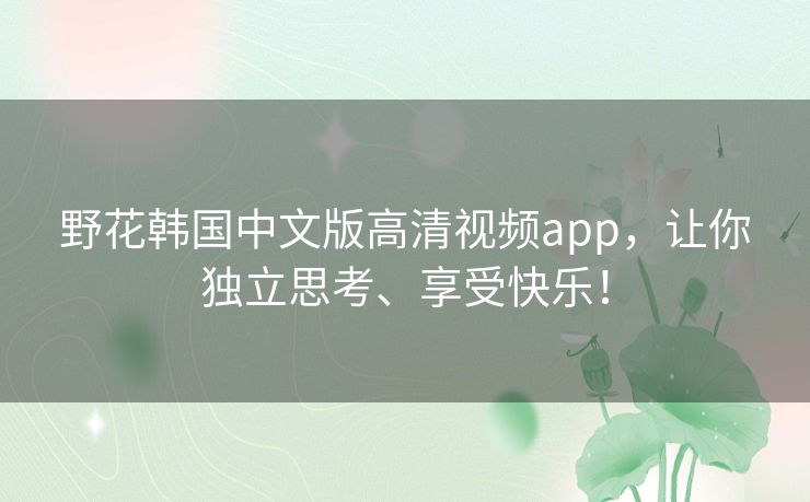 野花韩国中文版高清视频app,让你独立思考、享受快乐! 野花韩国中文版高清视频app,让你独立思考、享受快乐!