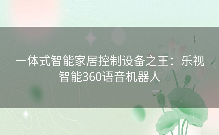 一体式智能家居控制设备之王:乐视智能360语音机器人 一体式智能家居控制设备之王:乐视智能360语音机器人