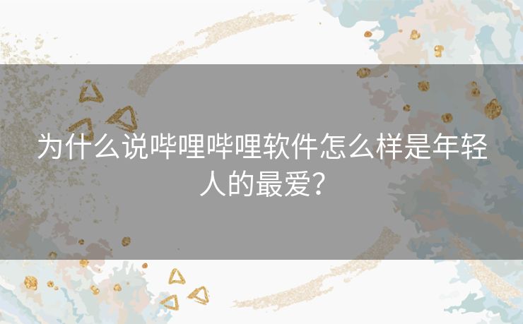 为什么说哔哩哔哩软件怎么样是年轻人的最爱? 为什么说哔哩哔哩软件怎么样是年轻人的最爱?