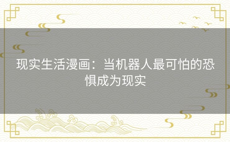现实生活漫画:当机器人最可怕的恐惧成为现实 现实生活漫画:当机器人最可怕的恐惧成为现实