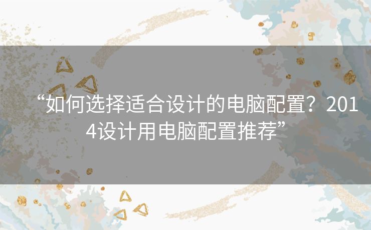“如何选择适合设计的电脑配置?2014设计用电脑配置推荐” “如何选择适合设计的电脑配置?2014设计用电脑配置推荐”
