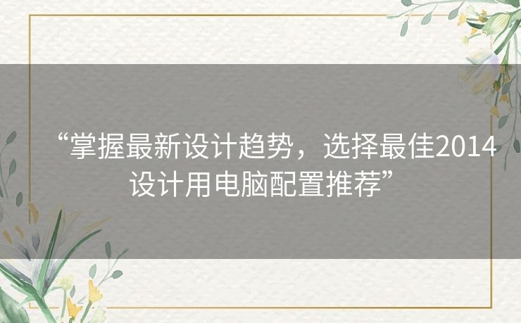 “掌握最新设计趋势,选择最佳2014设计用电脑配置推荐” “掌握最新设计趋势,选择最佳2014设计用电脑配置推荐”