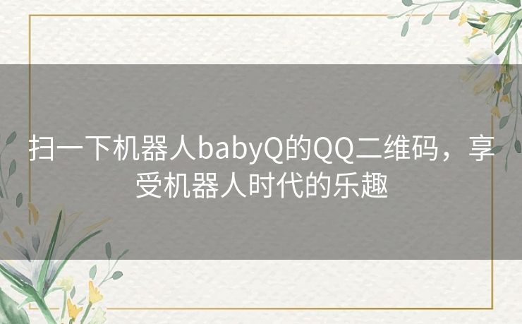 扫一下机器人babyQ的QQ二维码，享受机器人时代的乐趣