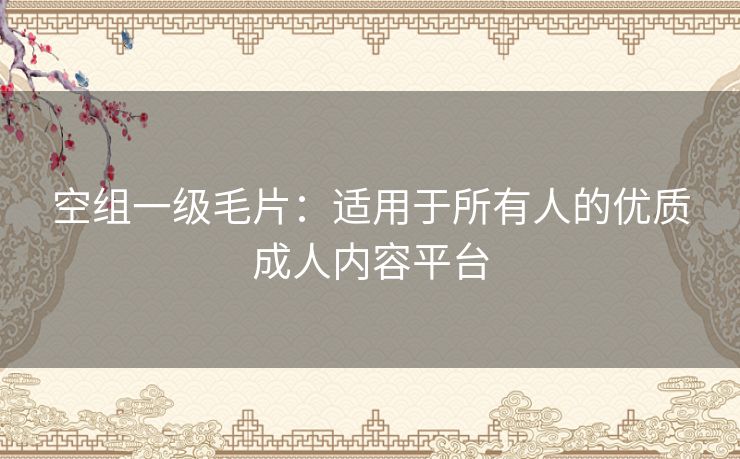 空组一级毛片:适用于所有人的优质成人内容平台 空组一级毛片:适用于所有人的优质成人内容平台
