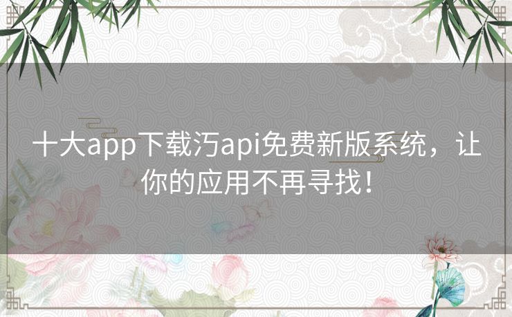 十大app下载汅api免费新版系统,让你的应用不再寻找! 十大app下载汅api免费新版系统,让你的应用不再寻找!